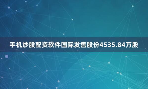 手机炒股配资软件国际发售股份4535.84万股