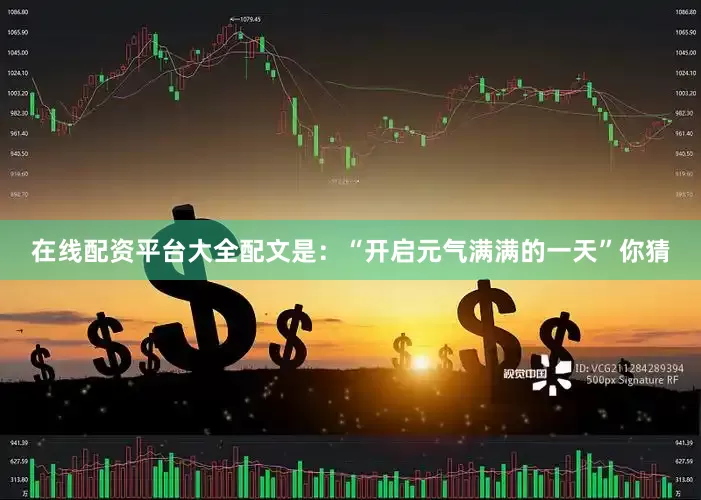在线配资平台大全配文是：“开启元气满满的一天”你猜