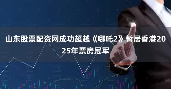 山东股票配资网成功超越《哪吒2》暂居香港2025年票房冠军