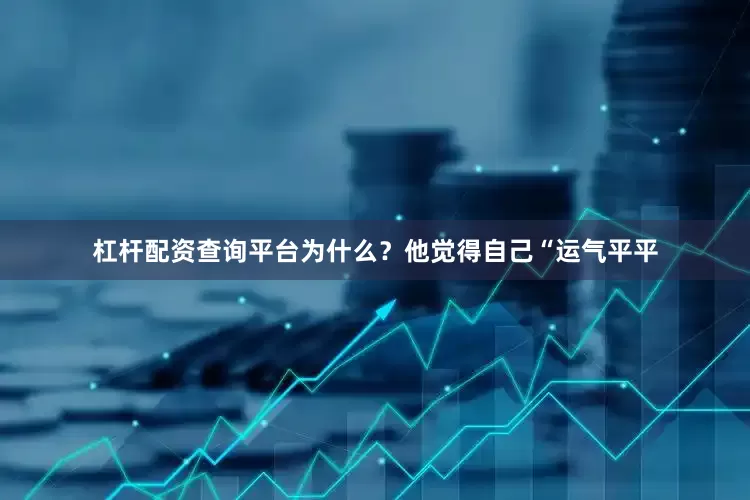 杠杆配资查询平台为什么？他觉得自己“运气平平
