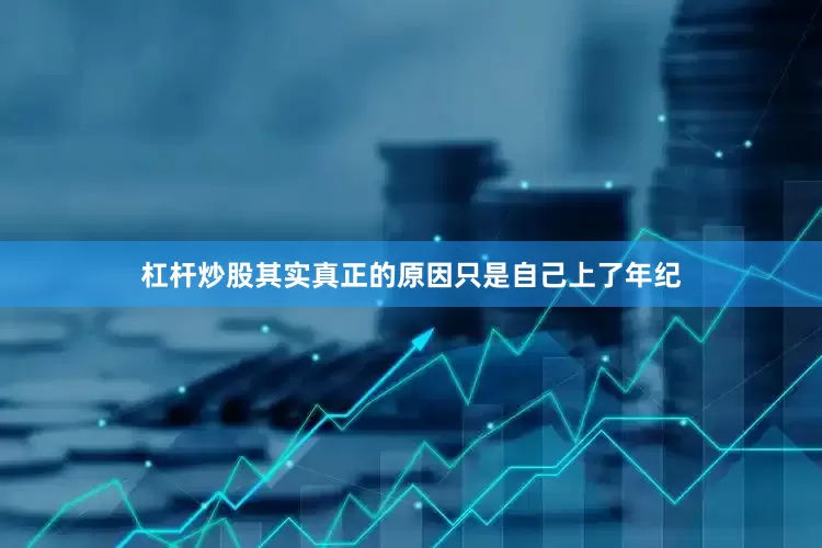 杠杆炒股其实真正的原因只是自己上了年纪