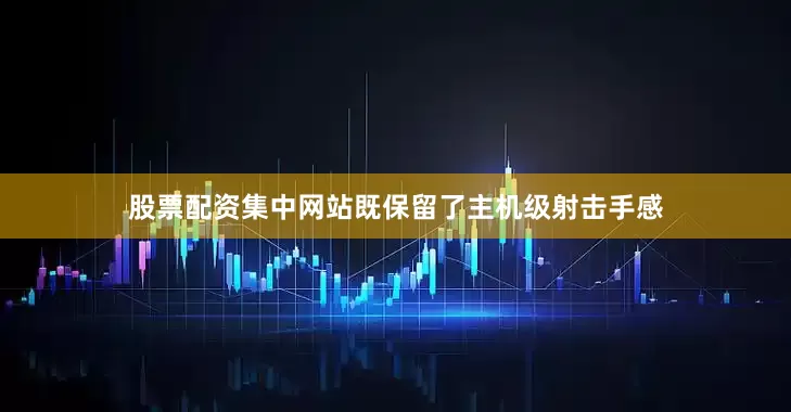 股票配资集中网站既保留了主机级射击手感