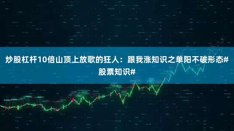 炒股杠杆10倍山顶上放歌的狂人：跟我涨知识之单阳不破形态#股票知识#