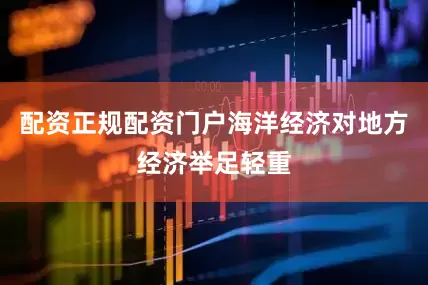配资正规配资门户海洋经济对地方经济举足轻重