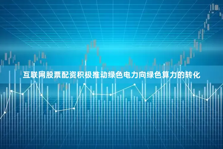 互联网股票配资积极推动绿色电力向绿色算力的转化