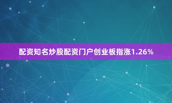 配资知名炒股配资门户创业板指涨1.26%