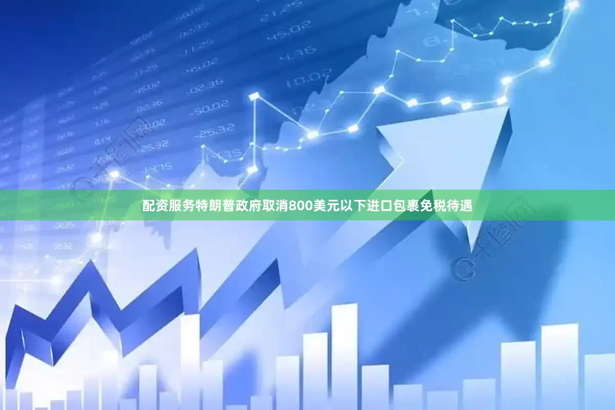 配资服务特朗普政府取消800美元以下进口包裹免税待遇