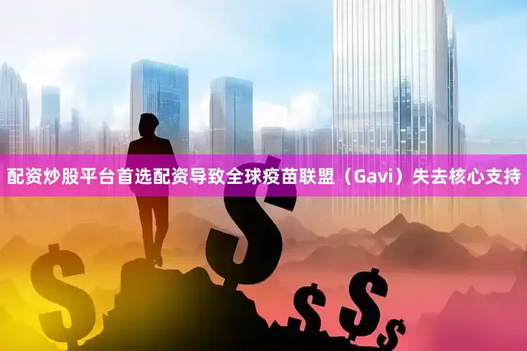 配资炒股平台首选配资导致全球疫苗联盟（Gavi）失去核心支持