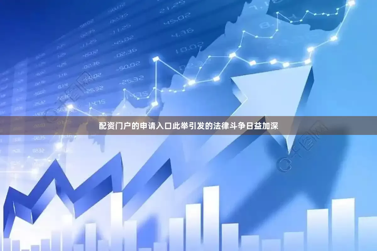 配资门户的申请入口此举引发的法律斗争日益加深