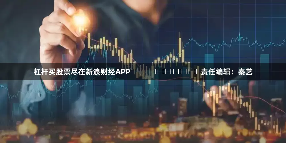 杠杆买股票尽在新浪财经APP            						责任编辑：秦艺