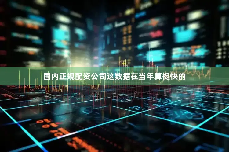 国内正规配资公司这数据在当年算挺快的