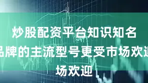 炒股配资平台知识知名品牌的主流型号更受市场欢迎