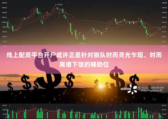 线上配资平台开户或许正是针对狼队时而灵光乍现、时而离谱下饭的辅助位