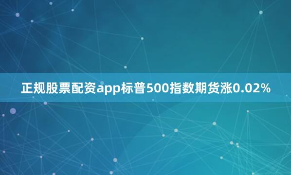 正规股票配资app标普500指数期货涨0.02%