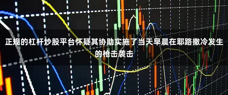 正规的杠杆炒股平台怀疑其协助实施了当天早晨在耶路撒冷发生的枪击袭击