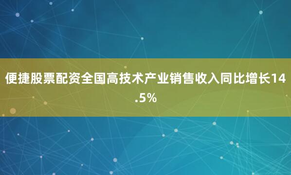 便捷股票配资全国高技术产业销售收入同比增长14.5%