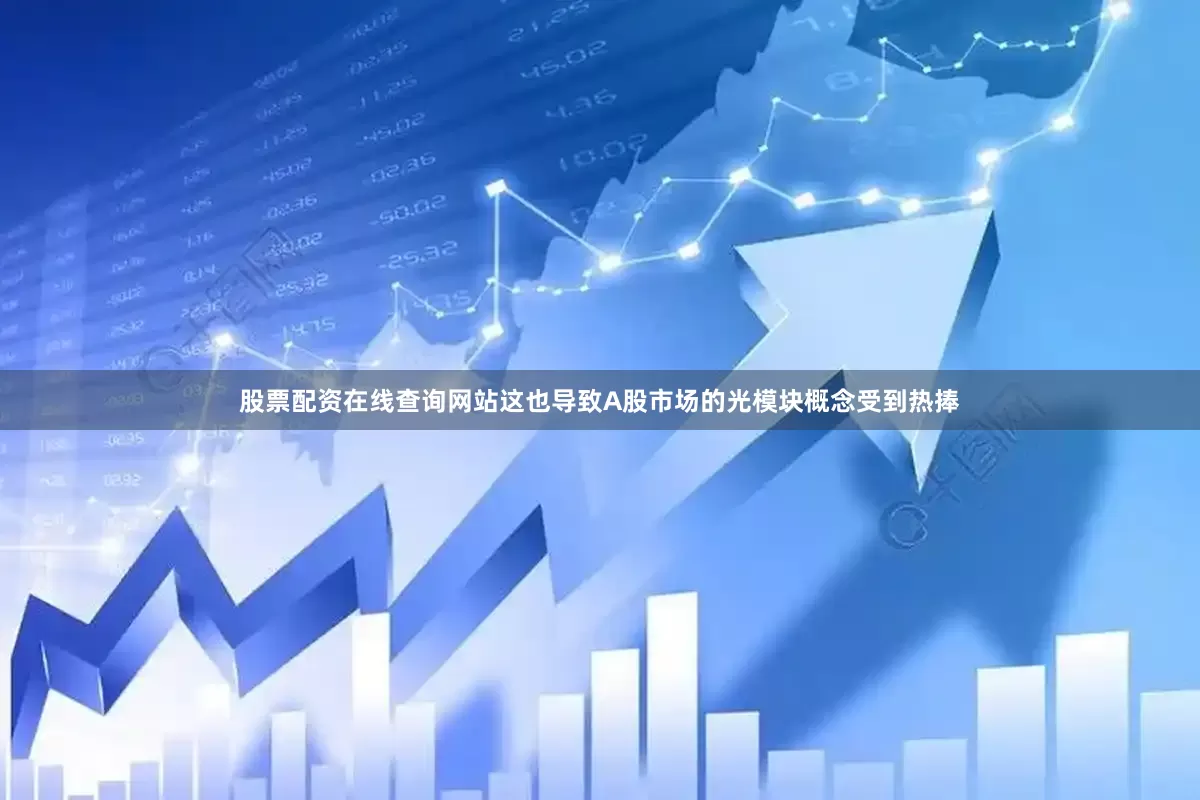 股票配资在线查询网站这也导致A股市场的光模块概念受到热捧
