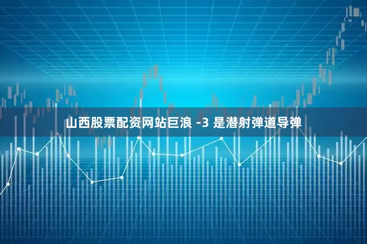 山西股票配资网站巨浪 -3 是潜射弹道导弹