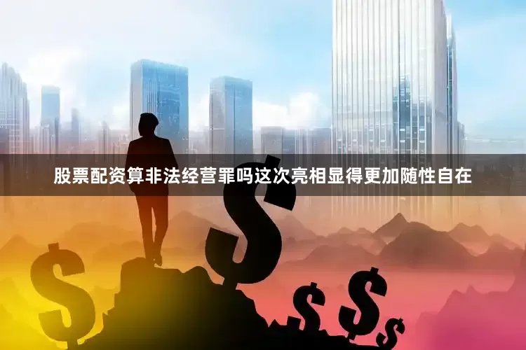 股票配资算非法经营罪吗这次亮相显得更加随性自在