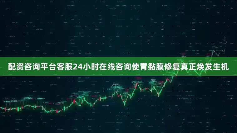 配资咨询平台客服24小时在线咨询使胃黏膜修复真正焕发生机