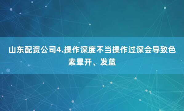 山东配资公司4.操作深度不当操作过深会导致色素晕开、发蓝