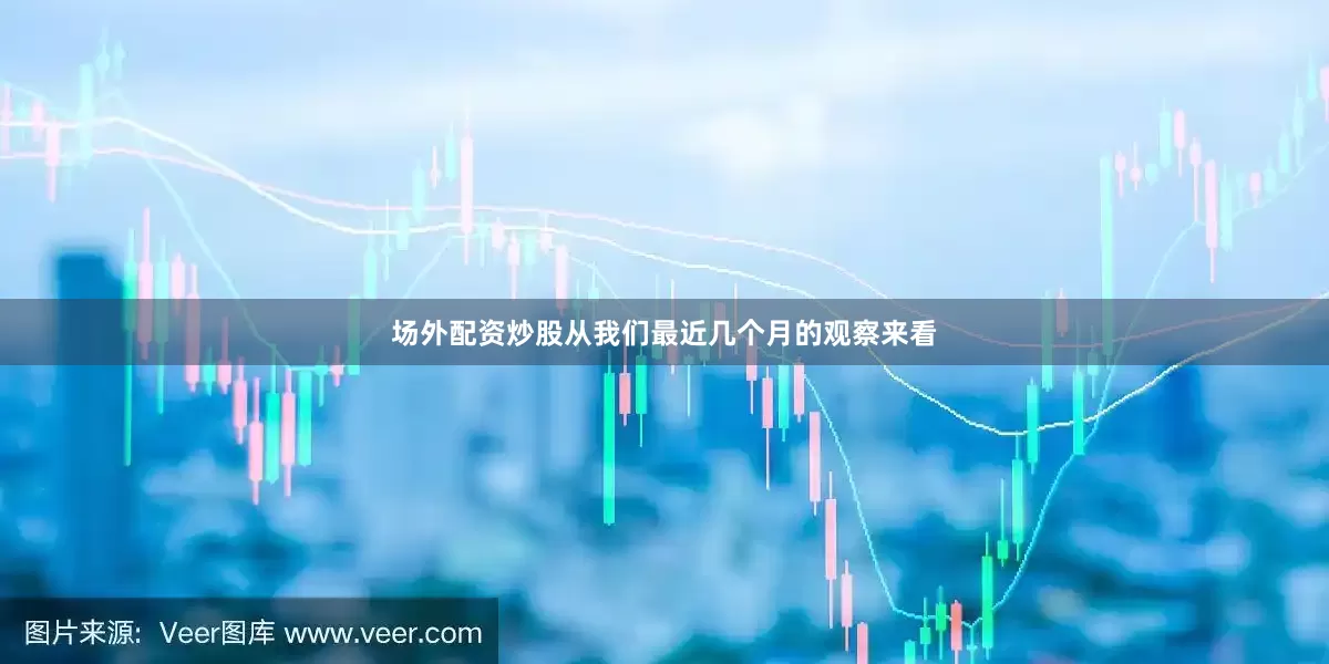场外配资炒股从我们最近几个月的观察来看