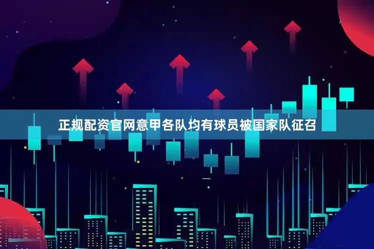 正规配资官网意甲各队均有球员被国家队征召