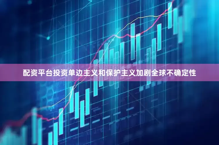 配资平台投资单边主义和保护主义加剧全球不确定性