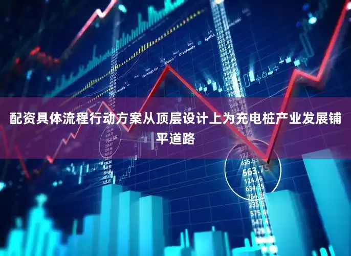 配资具体流程行动方案从顶层设计上为充电桩产业发展铺平道路