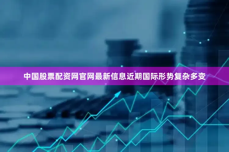 中国股票配资网官网最新信息近期国际形势复杂多变