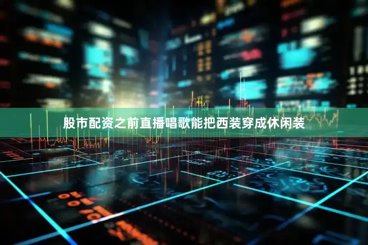 股市配资之前直播唱歌能把西装穿成休闲装