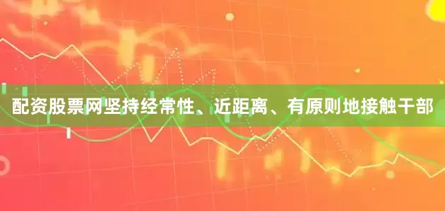 配资股票网坚持经常性、近距离、有原则地接触干部
