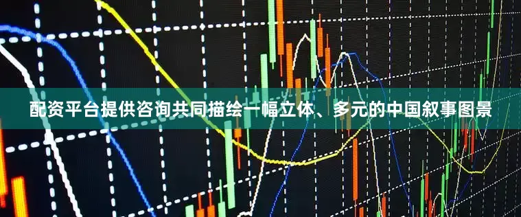配资平台提供咨询共同描绘一幅立体、多元的中国叙事图景
