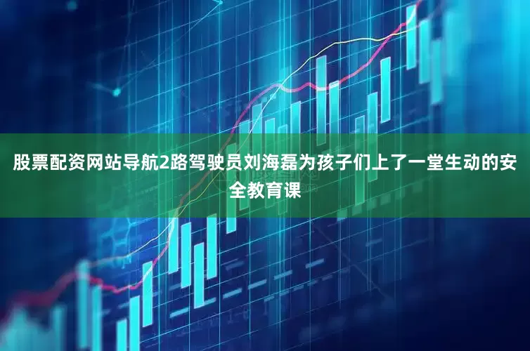 股票配资网站导航2路驾驶员刘海磊为孩子们上了一堂生动的安全教育课