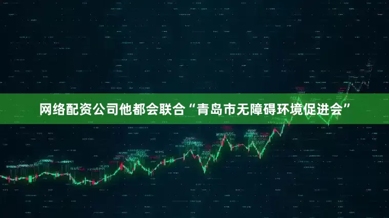 网络配资公司他都会联合“青岛市无障碍环境促进会”