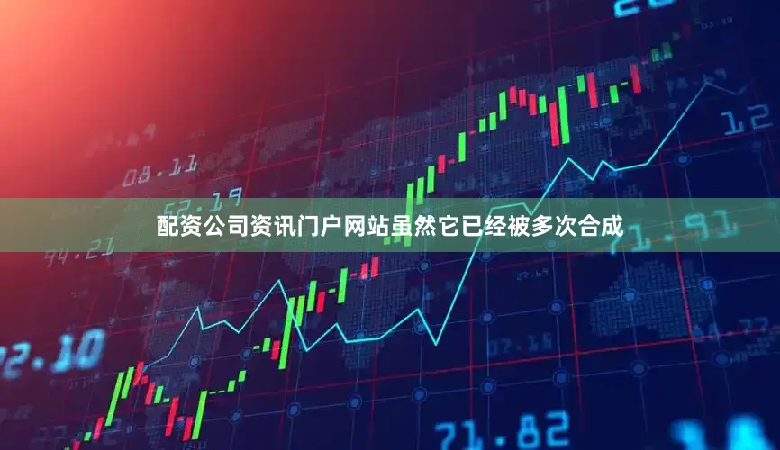 配资公司资讯门户网站虽然它已经被多次合成