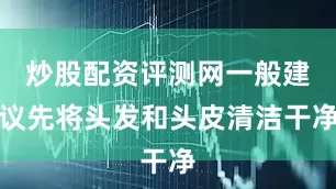 炒股配资评测网一般建议先将头发和头皮清洁干净