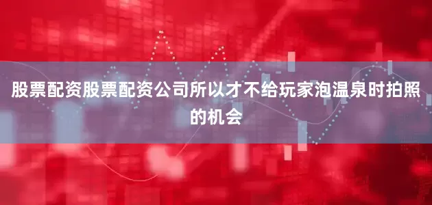 股票配资股票配资公司所以才不给玩家泡温泉时拍照的机会