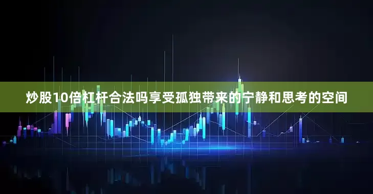 炒股10倍杠杆合法吗享受孤独带来的宁静和思考的空间