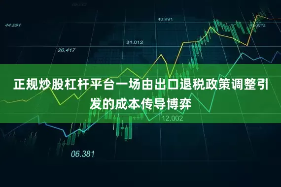 正规炒股杠杆平台一场由出口退税政策调整引发的成本传导博弈