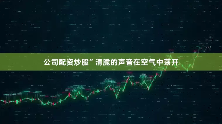 公司配资炒股”清脆的声音在空气中荡开