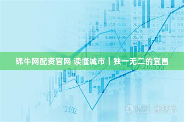 锦牛网配资官网 读懂城市｜独一无二的宜昌