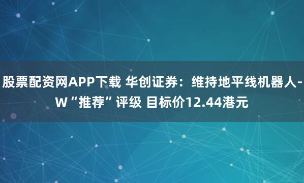股票配资网APP下载 华创证券：维持地平线机器人-W“推荐”评级 目标价12.44港元