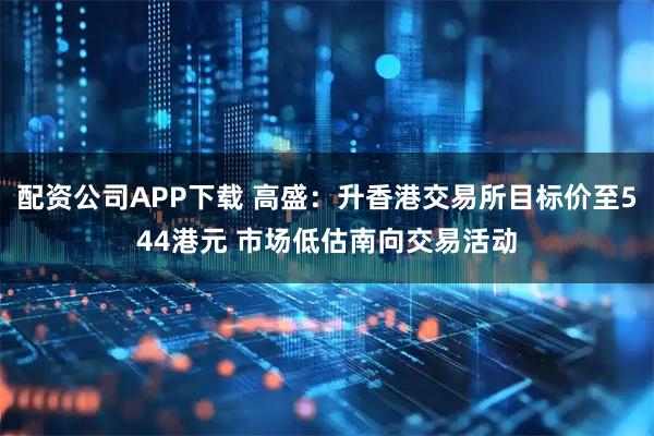配资公司APP下载 高盛：升香港交易所目标价至544港元 市场低估南向交易活动
