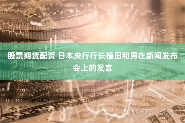 股票期货配资 日本央行行长植田和男在新闻发布会上的发言