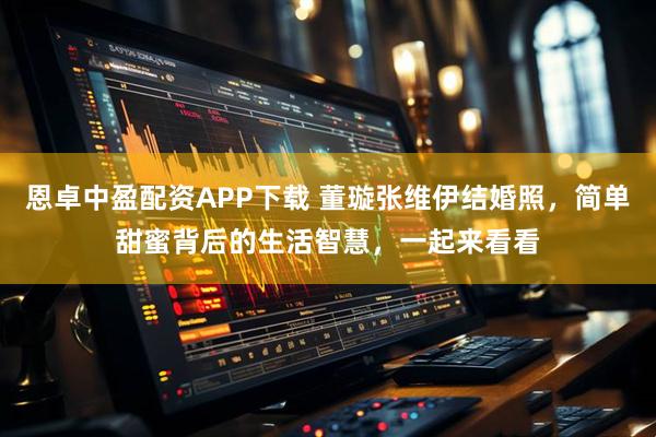 恩卓中盈配资APP下载 董璇张维伊结婚照，简单甜蜜背后的生活智慧，一起来看看
