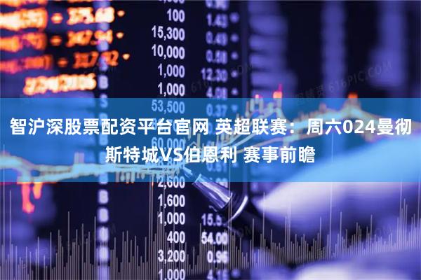 智沪深股票配资平台官网 英超联赛：周六024曼彻斯特城VS伯恩利 赛事前瞻