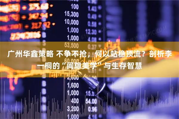 广州华鑫策略 不争不抢，何以站稳顶流？剖析李一桐的“间隙美学”与生存智慧