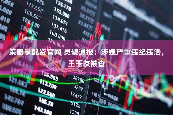 策略赢配资官网 灵璧通报：涉嫌严重违纪违法，王玉友被查