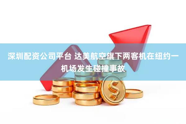深圳配资公司平台 达美航空旗下两客机在纽约一机场发生碰撞事故